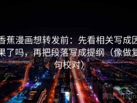 香蕉漫画想转发前：先看相关写成因果了吗，再把段落写成提纲（像做复句校对）