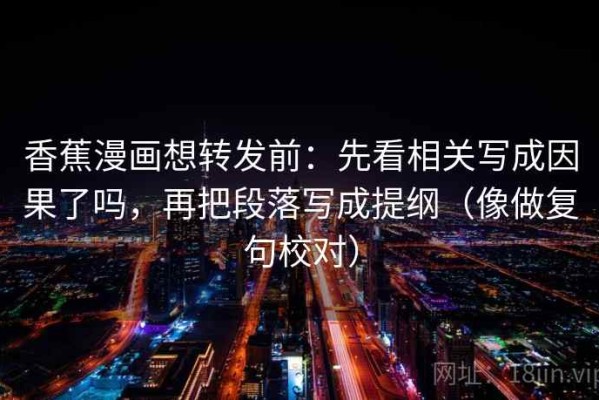 香蕉漫画想转发前：先看相关写成因果了吗，再把段落写成提纲（像做复句校对）