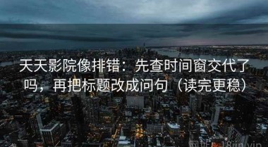天天影院像排错：先查时间窗交代了吗，再把标题改成问句（读完更稳）