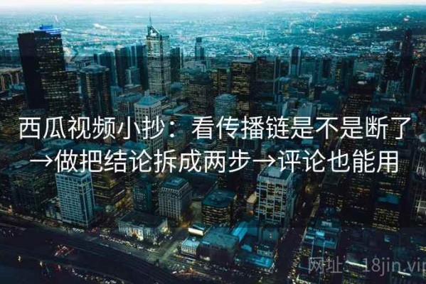 西瓜视频小抄：看传播链是不是断了→做把结论拆成两步→评论也能用