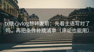 tx糖心vlog想转发前：先看主语写对了吗，再把条件补成清单（评论也能用）