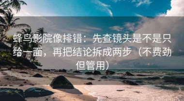 蜂鸟影院像排错：先查镜头是不是只给一面，再把结论拆成两步（不费劲但管用）