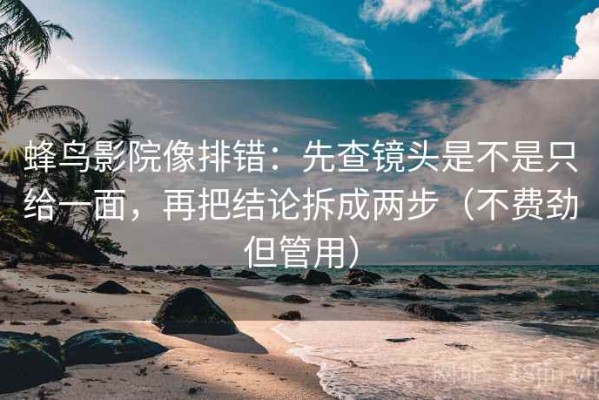 蜂鸟影院像排错：先查镜头是不是只给一面，再把结论拆成两步（不费劲但管用）