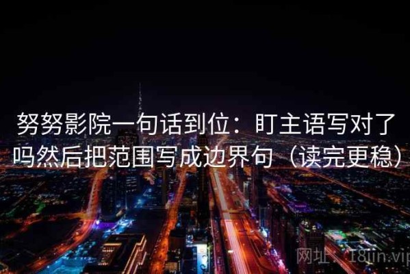努努影院一句话到位：盯主语写对了吗然后把范围写成边界句（读完更稳）