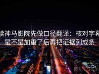 读神马影院先做口径翻译：核对字幕是不是加重了后再把证据列成条