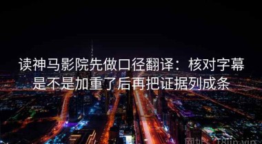 读神马影院先做口径翻译：核对字幕是不是加重了后再把证据列成条