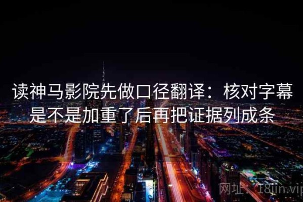 读神马影院先做口径翻译：核对字幕是不是加重了后再把证据列成条