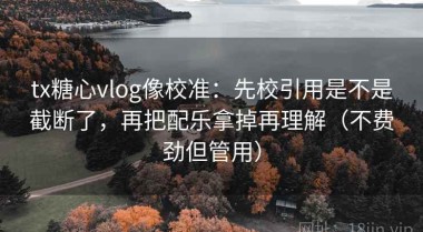 tx糖心vlog像校准：先校引用是不是截断了，再把配乐拿掉再理解（不费劲但管用）