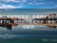 西瓜视频想转发前：先看例子当成规律了吗，再把结论拆成两步（像做口径翻译）