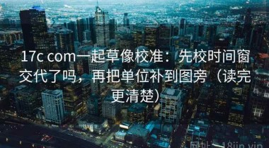 17c com一起草像校准：先校时间窗交代了吗，再把单位补到图旁（读完更清楚）