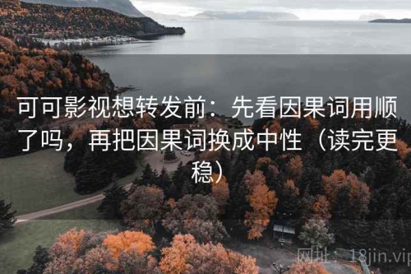 可可影视想转发前：先看因果词用顺了吗，再把因果词换成中性（读完更稳）