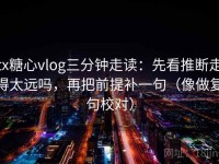 tx糖心vlog三分钟走读：先看推断走得太远吗，再把前提补一句（像做复句校对）