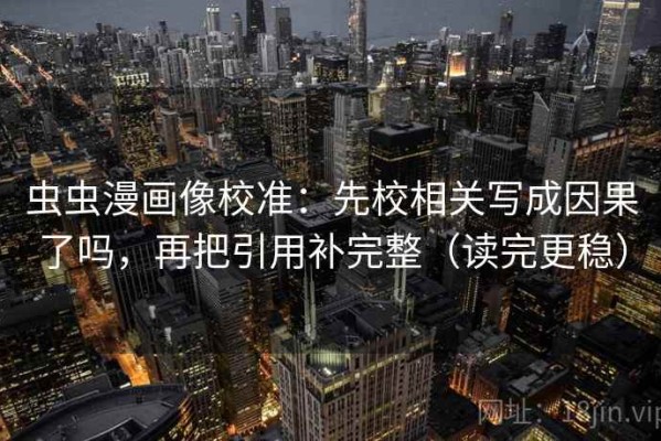 虫虫漫画像校准：先校相关写成因果了吗，再把引用补完整（读完更稳）