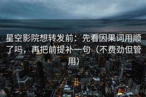 星空影院想转发前：先看因果词用顺了吗，再把前提补一句（不费劲但管用）