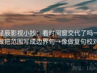 星辰影视小抄：看时间窗交代了吗→做把范围写成边界句→像做复句校对