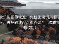 欧乐影视像校准：先校因果词用顺了吗，再把轴线起点终点读全（像做复句校对）