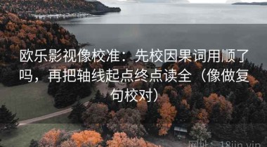 欧乐影视像校准：先校因果词用顺了吗，再把轴线起点终点读全（像做复句校对）