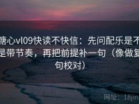 糖心vl09快读不快信：先问配乐是不是带节奏，再把前提补一句（像做复句校对）