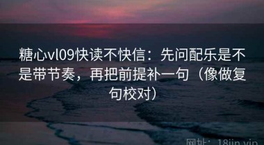 糖心vl09快读不快信：先问配乐是不是带节奏，再把前提补一句（像做复句校对）
