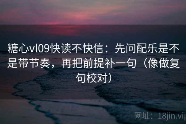 糖心vl09快读不快信：先问配乐是不是带节奏，再把前提补一句（像做复句校对）