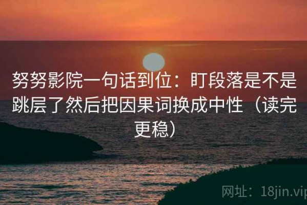 努努影院一句话到位：盯段落是不是跳层了然后把因果词换成中性（读完更稳）