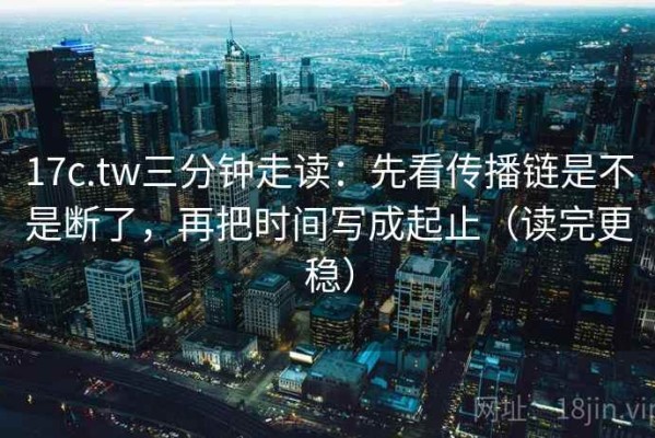 17c.tw三分钟走读：先看传播链是不是断了，再把时间写成起止（读完更稳）