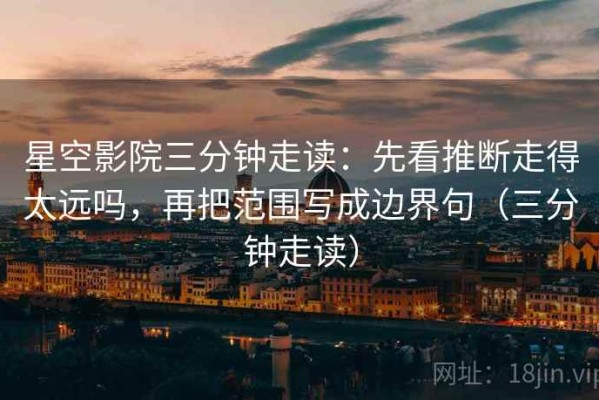 星空影院三分钟走读：先看推断走得太远吗，再把范围写成边界句（三分钟走读）