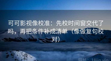 可可影视像校准：先校时间窗交代了吗，再把条件补成清单（像做复句校对）