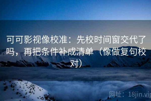 可可影视像校准：先校时间窗交代了吗，再把条件补成清单（像做复句校对）