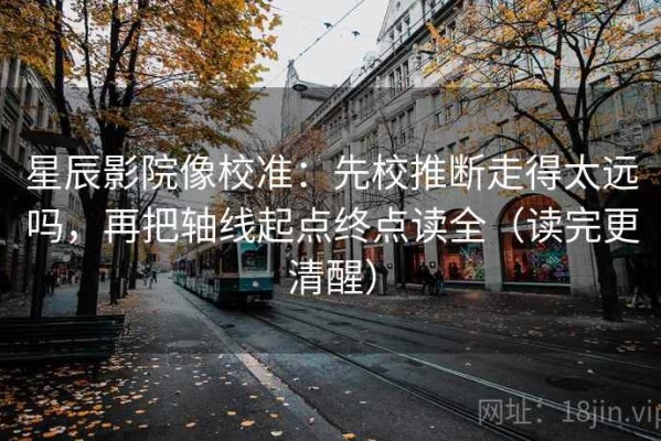星辰影院像校准：先校推断走得太远吗，再把轴线起点终点读全（读完更清醒）