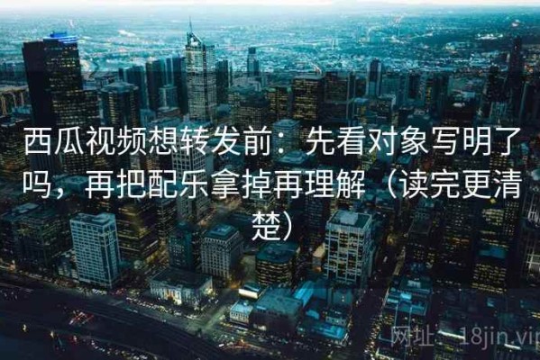 西瓜视频想转发前：先看对象写明了吗，再把配乐拿掉再理解（读完更清楚）