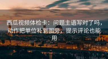 西瓜视频体检卡：问题主语写对了吗，动作把单位补到图旁，提示评论也能用