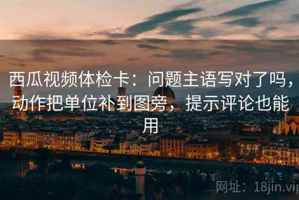 西瓜视频体检卡：问题主语写对了吗，动作把单位补到图旁，提示评论也能用