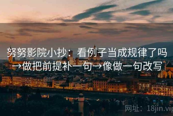 努努影院小抄：看例子当成规律了吗→做把前提补一句→像做一句改写