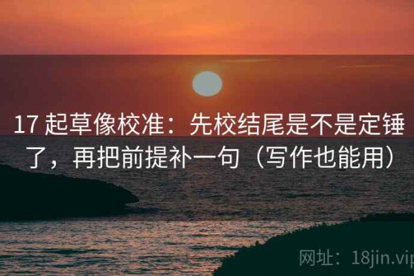 17 起草像校准：先校结尾是不是定锤了，再把前提补一句（写作也能用）