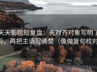 天天影院短复盘：先对齐对象写明了吗，再把主语写清楚（像做复句校对）
