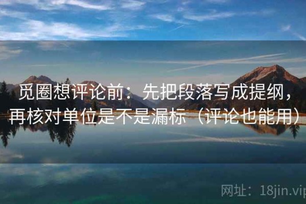 觅圈想评论前：先把段落写成提纲，再核对单位是不是漏标（评论也能用）