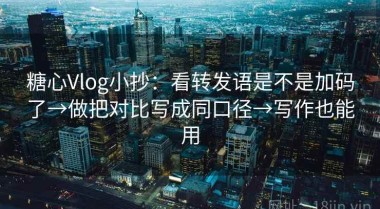 糖心Vlog小抄：看转发语是不是加码了→做把对比写成同口径→写作也能用