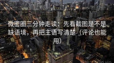 微密圈三分钟走读：先看截图是不是缺语境，再把主语写清楚（评论也能用）