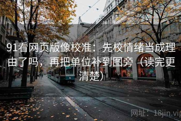 91看网页版像校准：先校情绪当成理由了吗，再把单位补到图旁（读完更清楚）