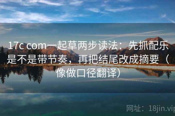 17c com一起草两步读法：先抓配乐是不是带节奏，再把结尾改成摘要（像做口径翻译）