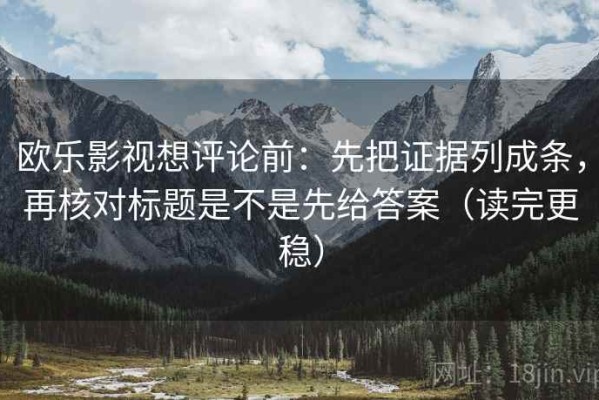 欧乐影视想评论前：先把证据列成条，再核对标题是不是先给答案（读完更稳）