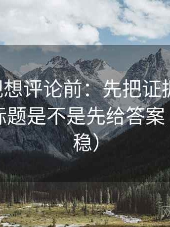 欧乐影视想评论前：先把证据列成条，再核对标题是不是先给答案（读完更稳）