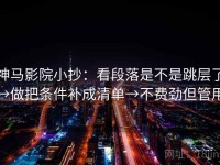 神马影院小抄：看段落是不是跳层了→做把条件补成清单→不费劲但管用