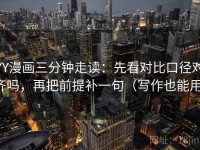 YY漫画三分钟走读：先看对比口径对齐吗，再把前提补一句（写作也能用）