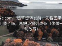 17c com一起草想转发前：先看因果词用顺了吗，再把证据列成条（像做一句改写）