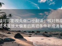 读可可影视先做口径翻译：核对热度是不是放大偏差后再把条件补成清单
