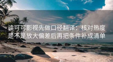读可可影视先做口径翻译：核对热度是不是放大偏差后再把条件补成清单