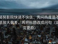努努影院快读不快信：先问热度是不是放大偏差，再把标题改成问句（读完更稳）