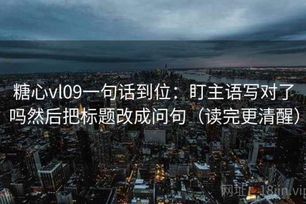 糖心vl09一句话到位：盯主语写对了吗然后把标题改成问句（读完更清醒）